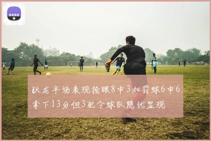 狄龙半场表现抢眼8中3加罚球6中6拿下13分但3犯令球队隐忧显现
