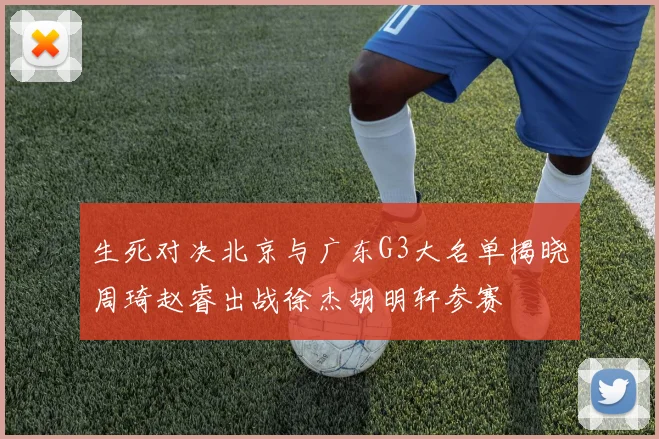 生死对决北京与广东G3大名单揭晓周琦赵睿出战徐杰胡明轩参赛