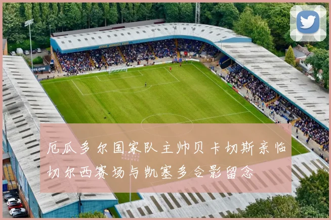 厄瓜多尔国家队主帅贝卡切斯亲临切尔西赛场与凯塞多合影留念