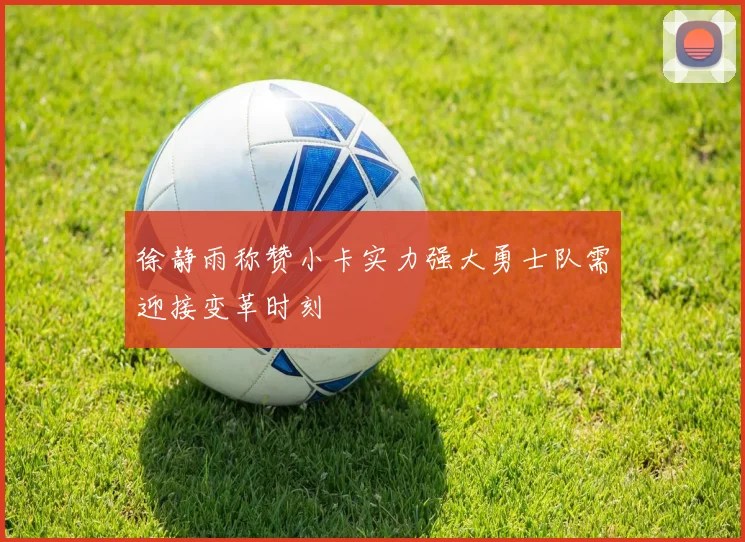徐静雨称赞小卡实力强大勇士队需迎接变革时刻