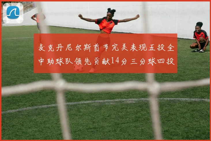 麦克丹尼尔斯首节完美表现五投全中助球队领先贡献14分三分球四投全中