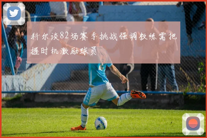 科尔谈82场赛季挑战强调教练需把握时机激励球员