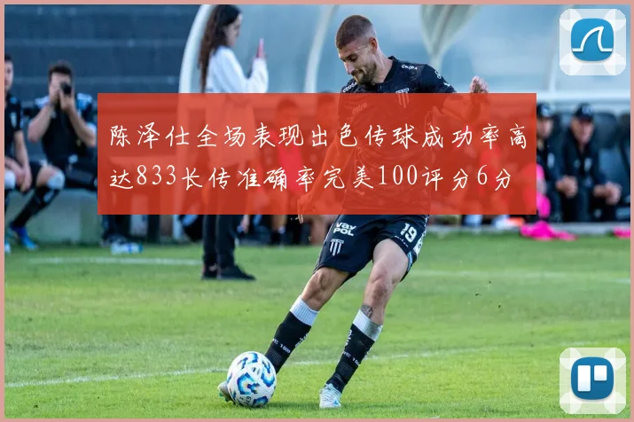 陈泽仕全场表现出色传球成功率高达833长传准确率完美100评分6分