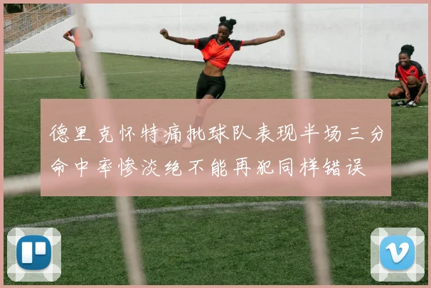 德里克怀特痛批球队表现半场三分命中率惨淡绝不能再犯同样错误