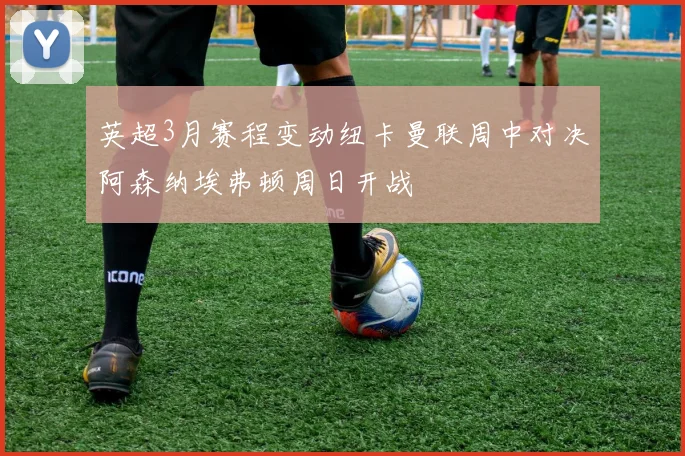 英超3月赛程变动纽卡曼联周中对决阿森纳埃弗顿周日开战