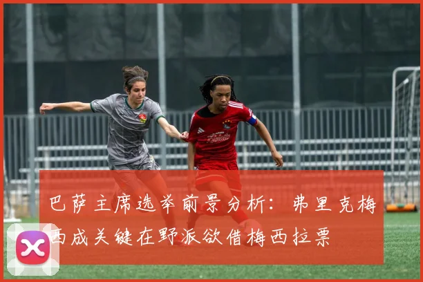 巴萨主席选举前景分析：弗里克梅西成关键在野派欲借梅西拉票
